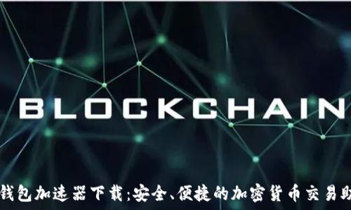   
TP钱包加速器下载：安全、便捷的加密货币交易助手