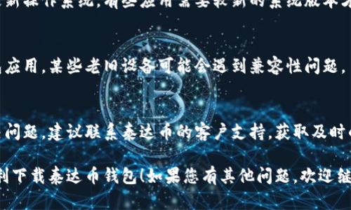 对于“泰达币钱包怎么下载不了了”的问题，您可以参考以下几个解决步骤：

1. **检查网络连接**：
   确保您的设备连接到稳定的网络，有时候网络不稳定会导致下载失败。

2. **更换下载源**：
   包括使用不同的应用商店（如App Store、Google Play等），或者访问泰达币官方网站查找下载链接。

3. **清除缓存**：
   如果您已尝试下载但未成功，可尝试清除设备的应用商店缓存，重启设备后再重新尝试下载。

4. **更新系统**：
   检查您的设备是否需要更新操作系统，有些应用需要较新的系统版本才能支持。

5. **设备兼容性**：
   确保您的设备支持该钱包应用，某些老旧设备可能会遇到兼容性问题。

6. **联系技术支持**：
   如果以上步骤都无法解决问题，建议联系泰达币的客户支持，获取及时的帮助。

希望以上方法能够帮助您顺利下载泰达币钱包！如果您有其他问题，欢迎继续询问。