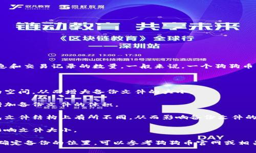 狗狗币（Dogecoin）钱包备份文件的大小并不是固定的，主要取决于您钱包中存储的信息和交易记录的数量。一般来说，一个狗狗币钱包的备份文件（通常是一个JSON或.dat格式的文件）的大小可能在几KB到几MB之间。

以下是一些影响钱包备份文件大小的因素：

1. **交易记录数量**：如果您进行了大量的交易，那么相应的交易记录会占用比较多的空间，从而增大备份文件的大小。
  
2. **地址数量**：如果您的狗狗币钱包中保存了多个接收地址，每个地址的信息也会增加备份文件的体积。

3. **钱包种类**：不同类型的钱包（比如轻钱包、全节点钱包或硬件钱包）可能会在钱包文件结构上有所不同，从而影响备份文件的大小。

4. **存储格式**：不同的软件或服务对钱包数据的存储方式也可能会有所差异，从而影响文件大小。

通常情况下，为了确保资产的安全，建议定期备份钱包，并妥善保存备份文件。如果您不确定备份的位置，可以参考狗狗币官网或相关钱包提供的文档获取指导。