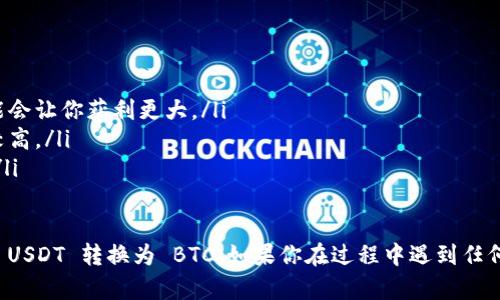 在 token.im 钱包中将 USDT 转换为 BTC 的步骤相对简单。以下是详细的操作流程：

步骤一：打开 token.im 钱包
首先，确保你已经下载并安装了 token.im 钱包。打开应用程序后，使用你的身份证明（如密码、指纹等）进行登录。

步骤二：查看你的资产
登录后，你将在主界面看到你的资产概览。找到并点击 USDT，以查看你在钱包中的 USDT 数量。

步骤三：选择兑换或交易功能
在 USDT 的界面中，通常会有一个“兑换”或“交易”的选项。点击进入该选项，你将看到可转换的数字货币选项。

步骤四：选择要兑换的货币
在转换界面，选择 BTC 作为你希望得到的货币。系统会自动计算出你可以获得的 BTC 数量，基于当前的市场汇率。

步骤五：确认交易信息
在确认页面，你需要仔细检查交易信息，包括兑换的 USDT 数量、将获得的 BTC 数量，以及相关的手续费。如果一切信息正确无误，点击确认按钮继续。

步骤六：输入交易密码
为了保障你的账户安全，系统会要求你输入交易密码。输入后，确认交易。

步骤七：等待交易确认
交易申请提交后，你需要稍微等待片刻，系统会处理你的交易请求。你可以在钱包中查看交易状态，一旦显示交易完成，你的 BTC 将会出现在你的钱包资产中。

步骤八：查看 BTC 资产
完成交易后，返回主界面，你可以在资产列表中看到新增的 BTC 数量。大功告成！

注意事项
在进行 USDT 转 BTC 的交易时，务必注意以下几点：
ul
    li时刻关注市场行情，选择合适的时机进行交易可能会让你获利更大。/li
    li了解交易手续费，以免在确认交易后才发现费用较高。/li
    li确保你的钱包安全，使用强密码并启用双重认证。/li
/ul

通过以上步骤，你就可以顺利地在 token.im 钱包中将 USDT 转换为 BTC，如果你在过程中遇到任何问题，可以参考钱包的帮助文档或联系客服。